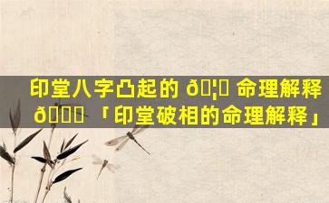 印堂八字凸起的 🦈 命理解释 🐞 「印堂破相的命理解释」